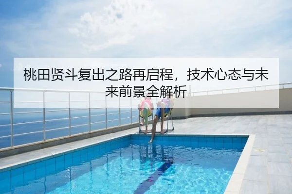 桃田贤斗复出之路再启程，技术心态与未来前景全解析