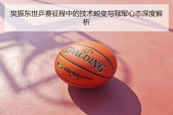 樊振东世乒赛征程中的技术蜕变与冠军心态深度解析