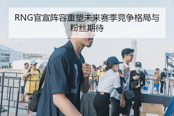 RNG官宣阵容重塑未来赛季竞争格局与粉丝期待