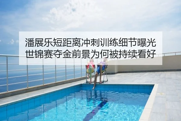 潘展乐短距离冲刺训练细节曝光 世锦赛夺金前景为何被持续看好
