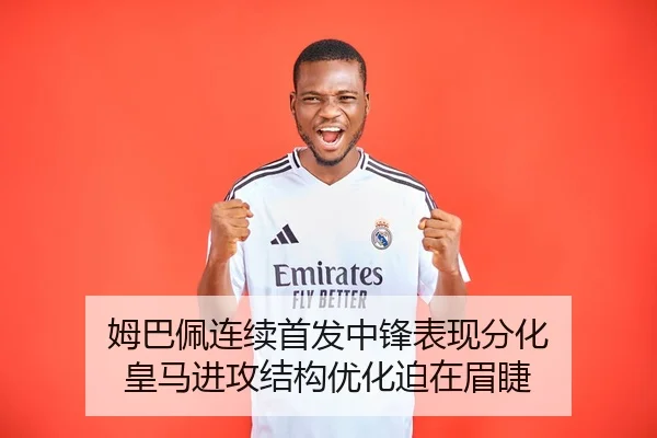 姆巴佩连续首发中锋表现分化 皇马进攻结构优化迫在眉睫